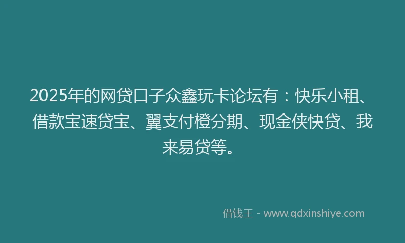 2025年的网贷口子众鑫玩卡论坛有：快乐小租、借款宝速贷宝、翼支付橙分期、现金侠快贷、我来易贷等。