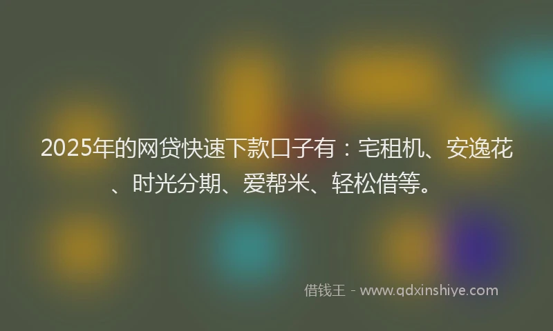 2025年的网贷快速下款口子有:宅租机、安逸花、时光分期、爱帮米、轻松借等。
