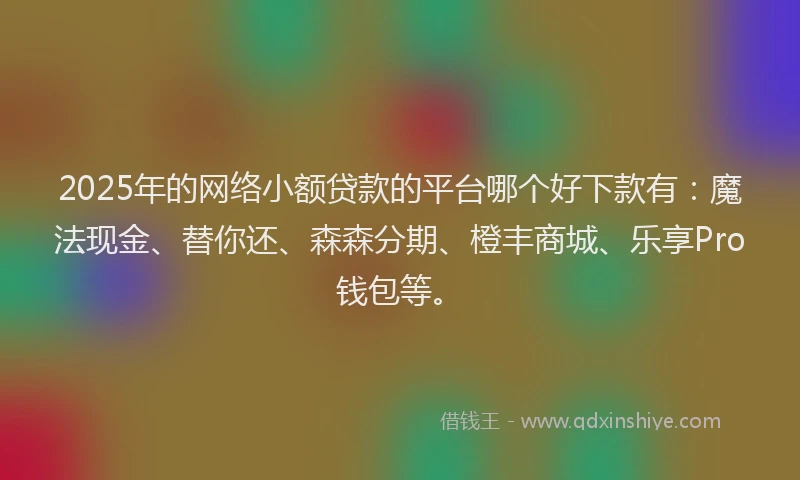 2025年的网络小额贷款的平台哪个好下款有：魔法现金、替你还、森森分期、橙丰商城、乐享Pro钱包等。