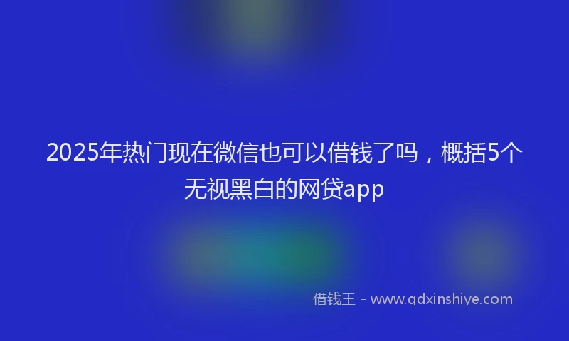 2025年热门现在微信也可以借钱了吗，概括5个无视黑白的网贷app