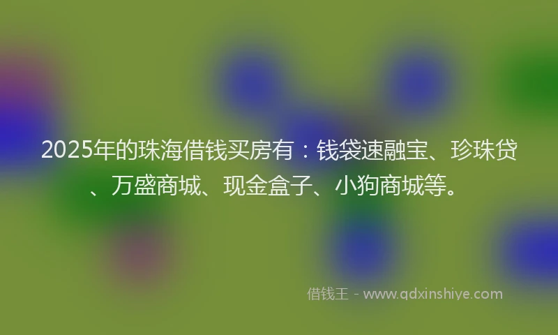 2025年的珠海借钱买房有:钱袋速融宝、珍珠贷、万盛商城、现金盒子、小狗商城等。