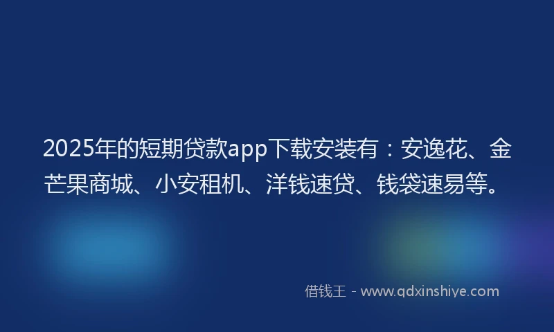 2025年的短期贷款app下载安装有：安逸花、金芒果商城、小安租机、洋钱速贷、钱袋速易等。