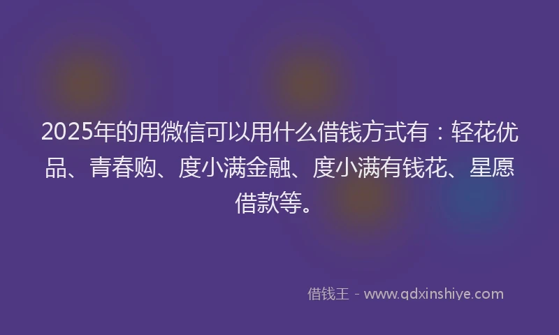 2025年的用微信可以用什么借钱方式有：轻花优品、青春购、度小满金融、度小满有钱花、星愿借款等。