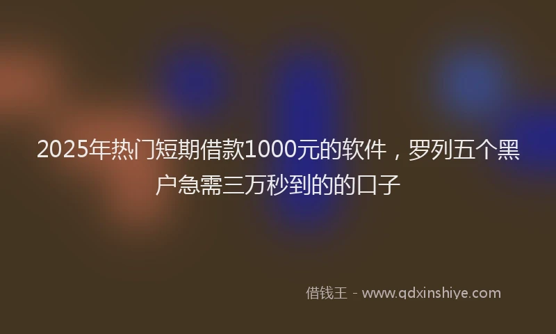 2025年热门短期借款1000元的软件，罗列五个黑户急需三万秒到的的口子