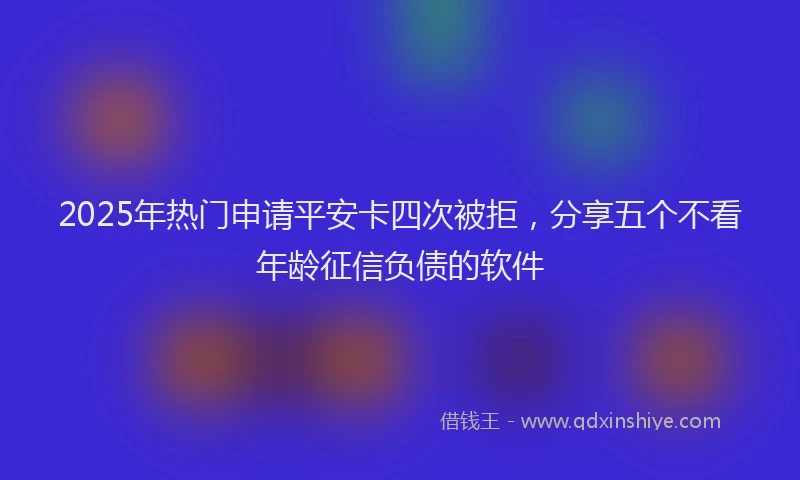 2025年热门申请平安卡四次被拒，分享五个不看年龄征信负债的软件