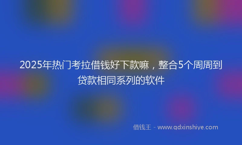2025年热门考拉借钱好下款嘛,整合5个周周到贷款相同系列的软件