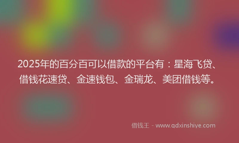 2025年的百分百可以借款的平台有:星海飞贷、借钱花速贷、金速钱包、金瑞龙、美团借钱等。