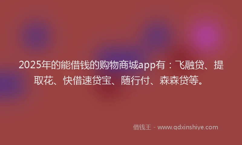 2025年的能借钱的购物商城app有:飞融贷、提取花、快借速贷宝、随行付、森森贷等。