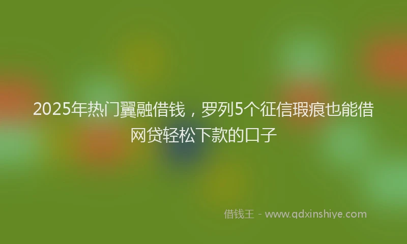 2025年热门翼融借钱,罗列5个征信瑕疵也能借网贷轻松下款的口子