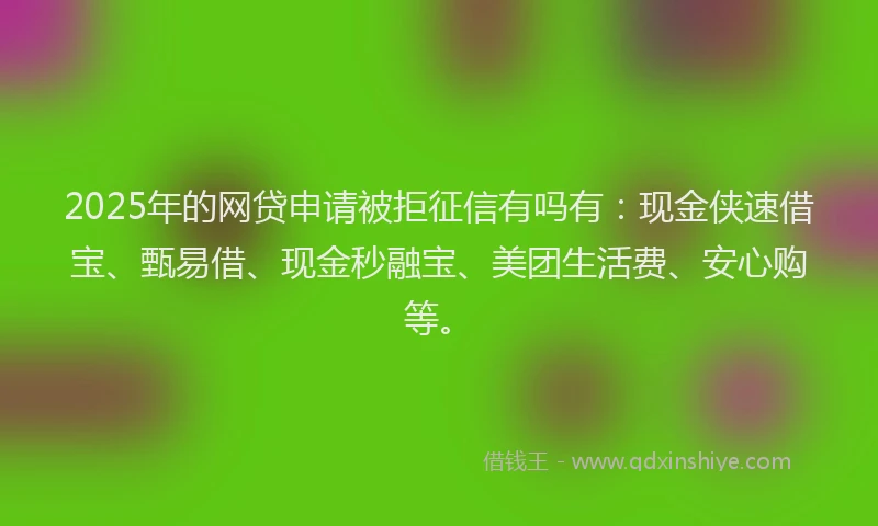 2025年的网贷申请被拒征信有吗有：现金侠速借宝、甄易借、现金秒融宝、美团生活费、安心购等。