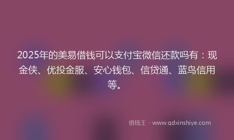 2025年的美易借钱可以支付宝微信还款吗有：现金侠、优投金服、安心钱包、信贷通、蓝鸟信用等。