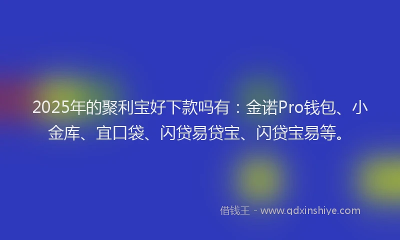 2025年的聚利宝好下款吗有:金诺Pro钱包、小金库、宜口袋、闪贷易贷宝、闪贷宝易等。