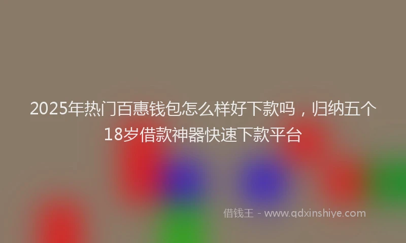 2025年热门百惠钱包怎么样好下款吗，归纳五个18岁借款神器快速下款平台
