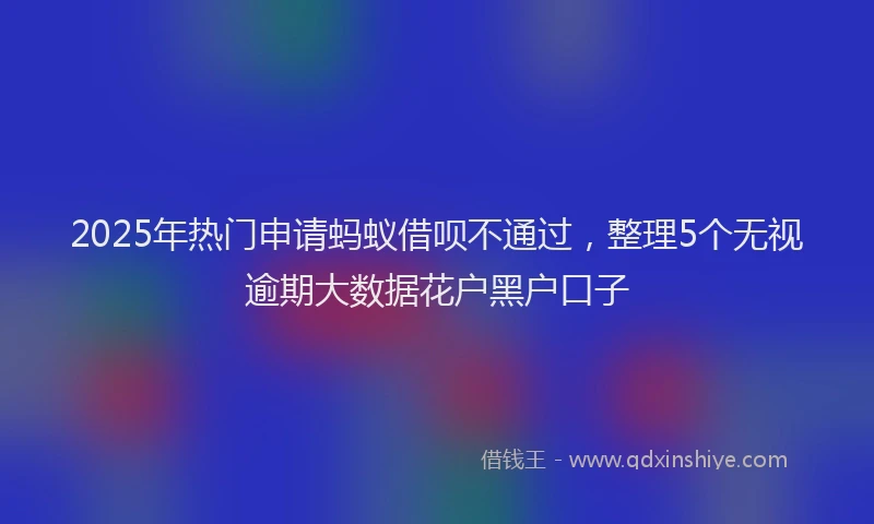 2025年热门申请蚂蚁借呗不通过，整理5个无视逾期大数据花户黑户口子
