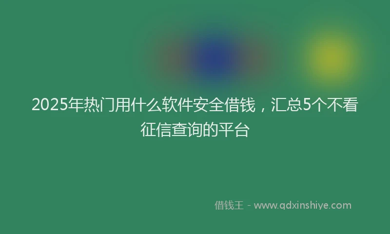 2025年热门用什么软件安全借钱,汇总5个不看征信查询的平台