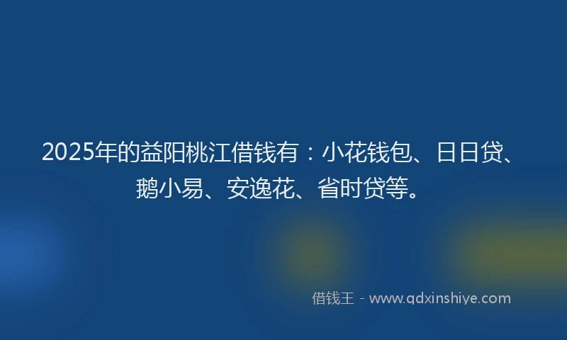 2025年的益阳桃江借钱有：小花钱包、日日贷、鹅小易、安逸花、省时贷等。