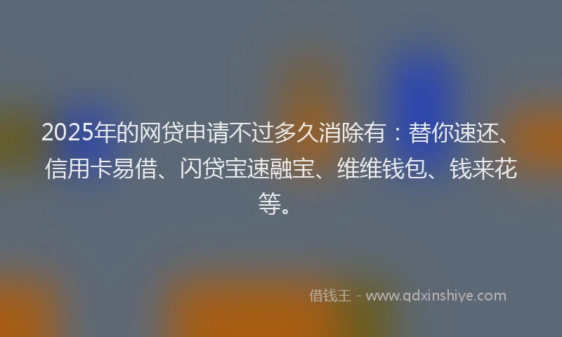 2025年的网贷申请不过多久消除有：替你速还、信用卡易借、闪贷宝速融宝、维维钱包、钱来花等。