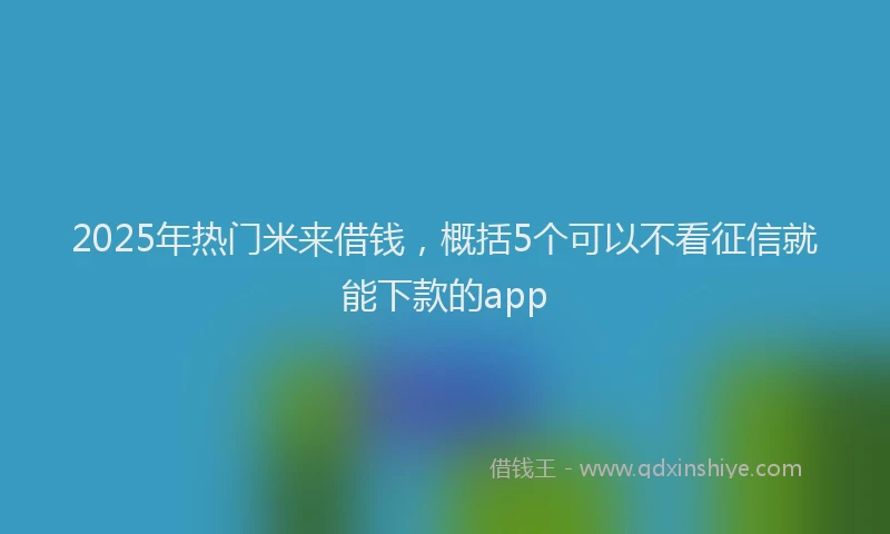2025年热门米来借钱，概括5个可以不看征信就能下款的app