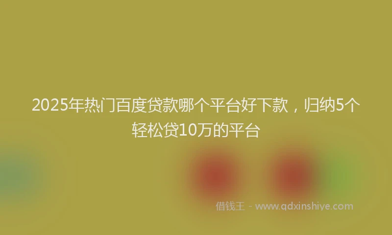 2025年热门百度贷款哪个平台好下款，归纳5个轻松贷10万的平台