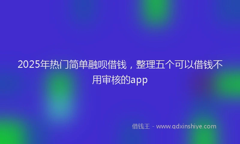 2025年热门简单融呗借钱，整理五个可以借钱不用审核的app