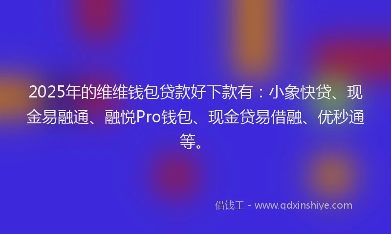 2025年的维维钱包贷款好下款有：小象快贷、现金易融通、融悦Pro钱包、现金贷易借融、优秒通等。