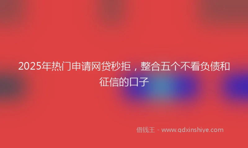 2025年热门申请网贷秒拒，整合五个不看负债和征信的口子