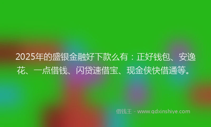 2025年的盛银金融好下款么有：正好钱包、安逸花、一点借钱、闪贷速借宝、现金侠快借通等。