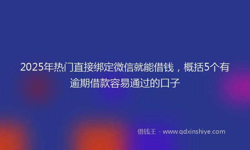 2025年热门直接绑定微信就能借钱，概括5个有逾期借款容易通过的口子