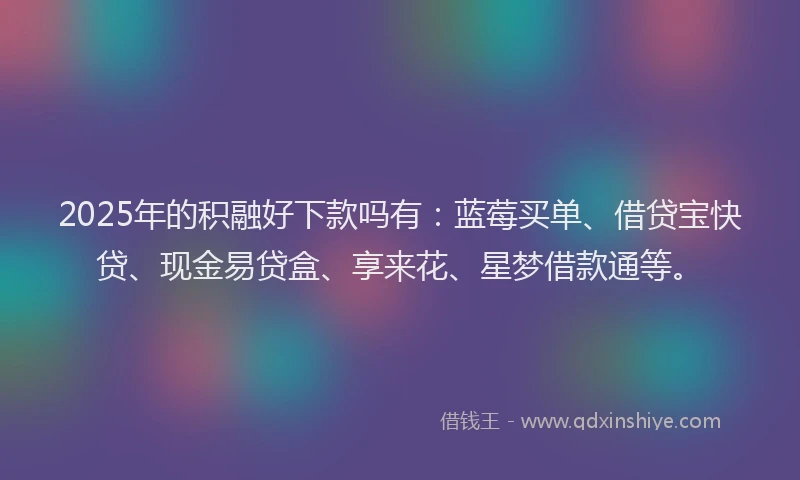 2025年的积融好下款吗有:蓝莓买单、借贷宝快贷、现金易贷盒、享来花、星梦借款通等。