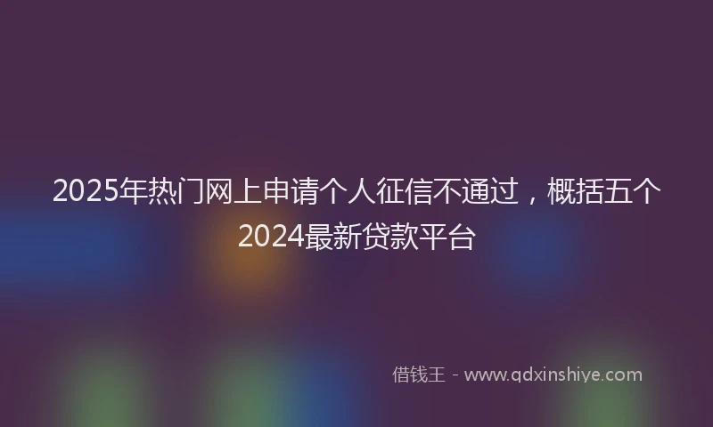 2025年热门网上申请个人征信不通过,概括五个2024最新贷款平台
