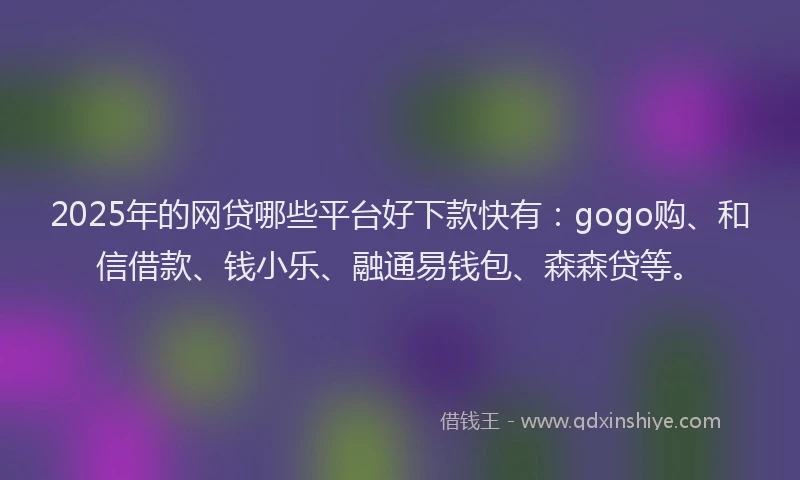 2025年的网贷哪些平台好下款快有：gogo购、和信借款、钱小乐、融通易钱包、森森贷等。
