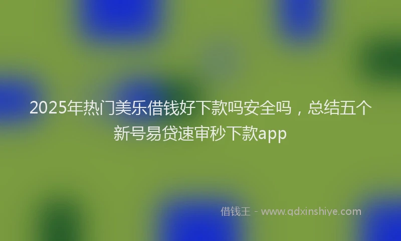 2025年热门美乐借钱好下款吗安全吗，总结五个新号易贷速审秒下款app