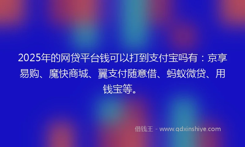 2025年的网贷平台钱可以打到支付宝吗有:京享易购、魔快商城、翼支付随意借、蚂蚁微贷、用钱宝等。