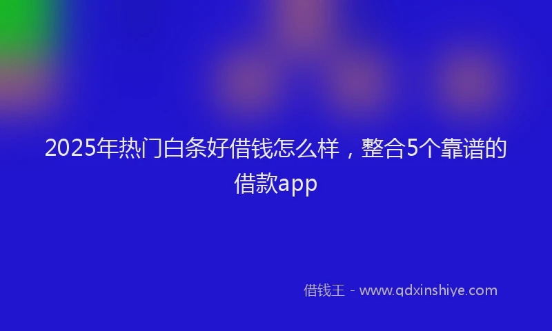 2025年热门白条好借钱怎么样,整合5个靠谱的借款app