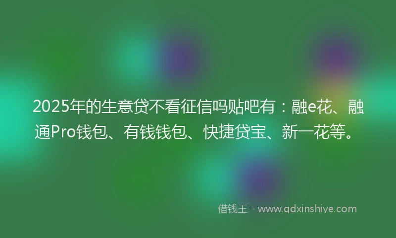 2025年的生意贷不看征信吗贴吧有：融e花、融通Pro钱包、有钱钱包、快捷贷宝、新一花等。