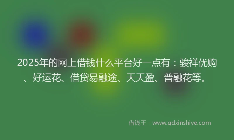 2025年的网上借钱什么平台好一点有：骏祥优购、好运花、借贷易融途、天天盈、普融花等。