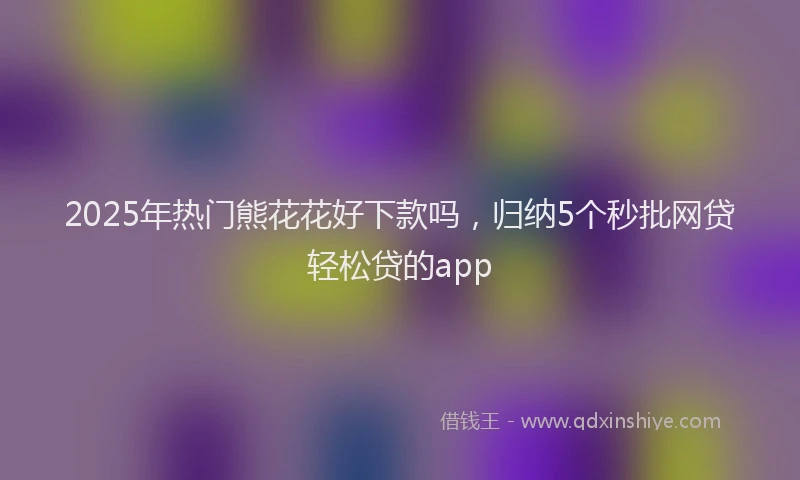 2025年热门熊花花好下款吗,归纳5个秒批网贷轻松贷的app