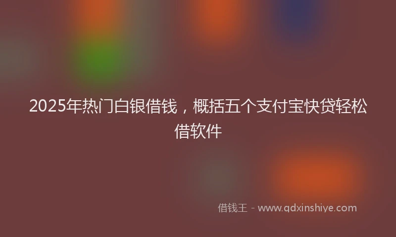 2025年热门白银借钱,概括五个支付宝快贷轻松借软件