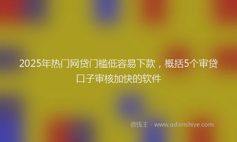 2025年热门网贷门槛低容易下款，概括5个审贷口子审核加快的软件