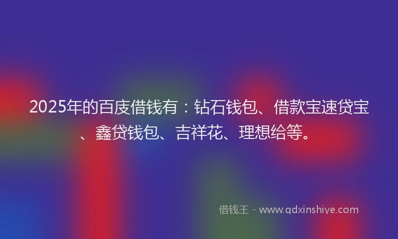 2025年的百庋借钱有：钻石钱包、借款宝速贷宝、鑫贷钱包、吉祥花、理想给等。