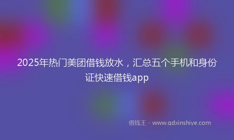 2025年热门美团借钱放水，汇总五个手机和身份证快速借钱app