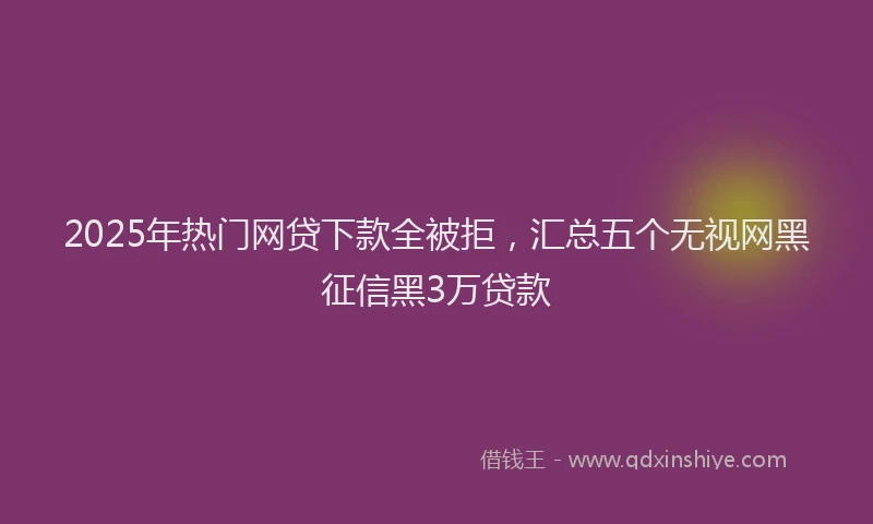 2025年热门网贷下款全被拒，汇总五个无视网黑征信黑3万贷款