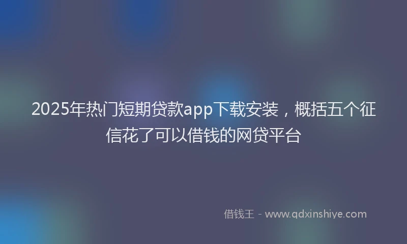 2025年热门短期贷款app下载安装，概括五个征信花了可以借钱的网贷平台