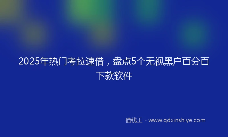 2025年热门考拉速借，盘点5个无视黑户百分百下款软件