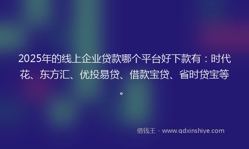 2025年的线上企业贷款哪个平台好下款有：时代花、东方汇、优投易贷、借款宝贷、省时贷宝等。