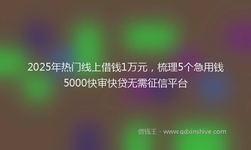 2025年热门线上借钱1万元，梳理5个急用钱5000快审快贷无需征信平台