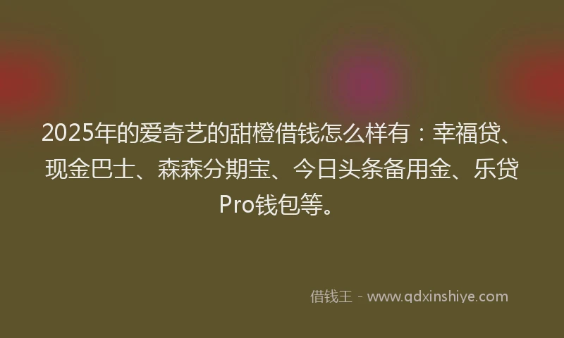 2025年的爱奇艺的甜橙借钱怎么样有：幸福贷、现金巴士、森森分期宝、今日头条备用金、乐贷Pro钱包等。