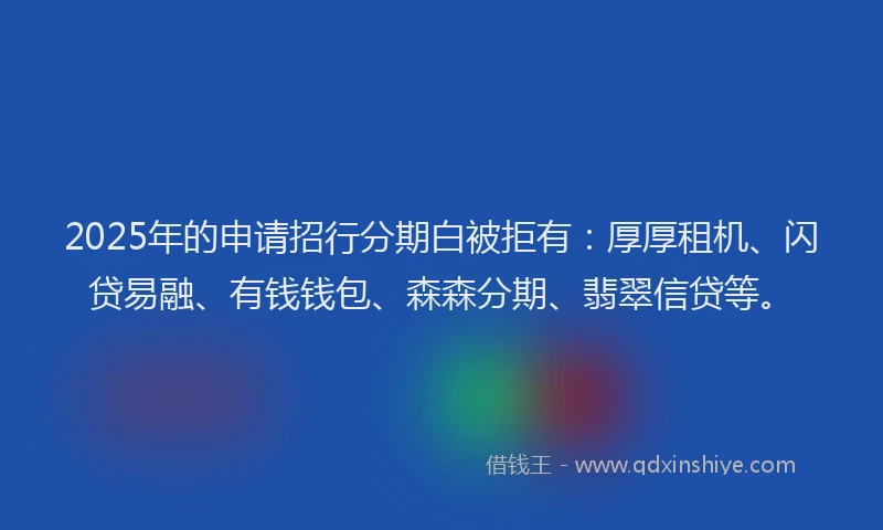 2025年的申请招行分期白被拒有：厚厚租机、闪贷易融、有钱钱包、森森分期、翡翠信贷等。