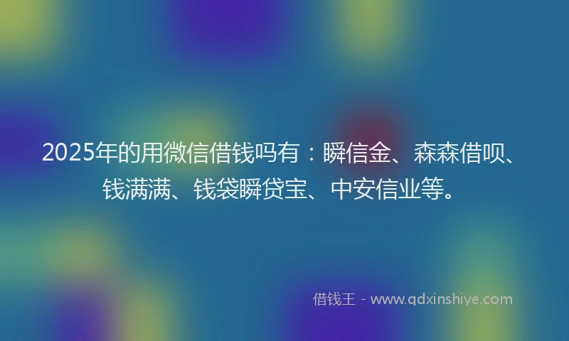 2025年的用微信借钱吗有：瞬信金、森森借呗、钱满满、钱袋瞬贷宝、中安信业等。