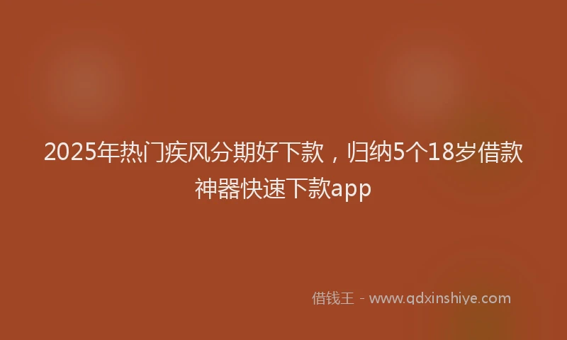 2025年热门疾风分期好下款，归纳5个18岁借款神器快速下款app